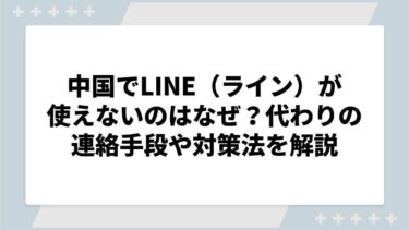 中国でLINE（ライン）が使えないのはなぜ？代わりの連絡手段や対策法を解説