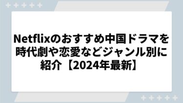 Netflixのおすすめ中国ドラマを時代劇や恋愛などジャンル別に紹介【2024年最新】