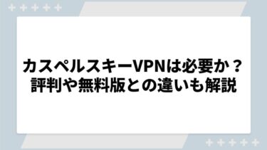 カスペルスキーVPNは必要か？評判や無料版との違いも解説