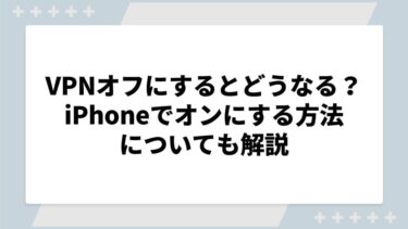 VPNオフにするとどうなる？ iPhoneでオンにする方法についても解説