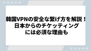 韓国VPNの安全な繋げ方を解説！日本からのチケッティングには必須な理由も