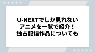 U-NEXTでしか見れないアニメを一覧で紹介！独占配信作品についても