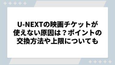 U-NEXTの映画チケットが使えない原因は？ポイントの交換方法や上限についても