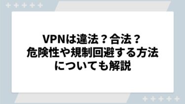 VPNは違法？合法？危険性や規制回避する方法についても解説