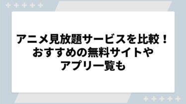 アニメ見放題サービスを徹底比較！おすすめの無料サイトやアプリ一覧も