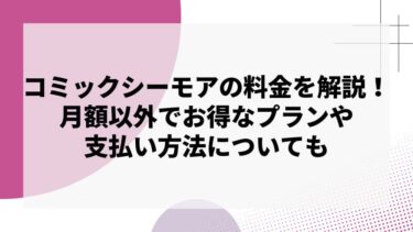 コミックシーモアの料金を徹底解説！月額以外でお得なプランや支払い方法についても